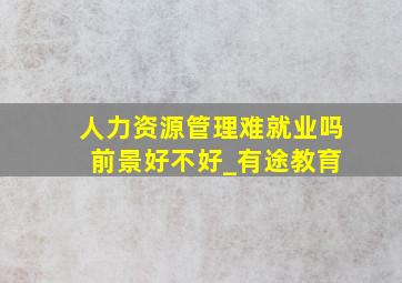 人力资源管理难就业吗 前景好不好_有途教育